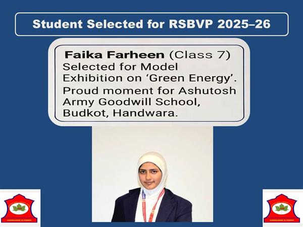 We are proud to share that Faika Farheen, a Class 7 student of Ashutosh Army Goodwill School, Butkot, Handwara, has been selected for participation in the 53rd Rajya Stariya Bal Vaigyanik Pradarshani (RSBVP) 2025–26 at the State Level. Faikah has been selected for the Model Exhibition with her model on “Green Energy.” This achievement reflects her creativity, scientific curiosity and interest in sustainable solutions. The school congratulates Faika on this achievement and wishes her the very best for the State-level event.